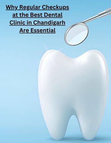 Why Regular Checkups at the Best Dental Clinic in Chandigarh Are Essential