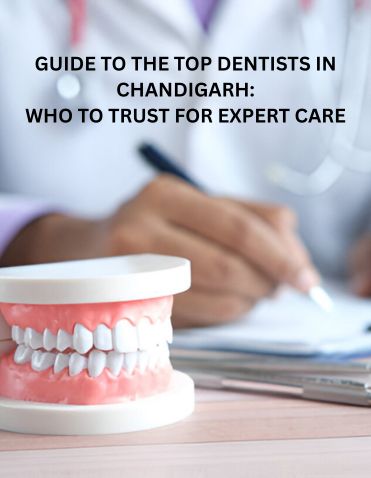 GUIDE TO THE TOP DENTISTS IN CHANDIGARH: WHO TO TRUST FOR EXPERT CARE