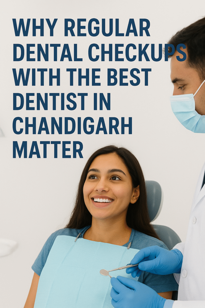 Why Regular Dental Checkups with the Best Dentist in Chandigarh Matter